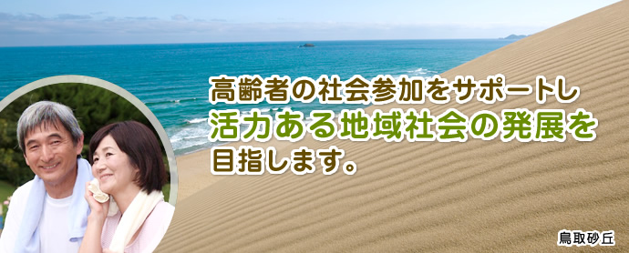 高齢者の社会参加をサポートし活力ある地域社会の発展を目指しています