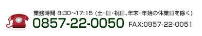 業務時間 8:30～17:15 (土･日･祝日、年末･年始の休業日を除く)0857-22-0050FAX:0857-22-0051